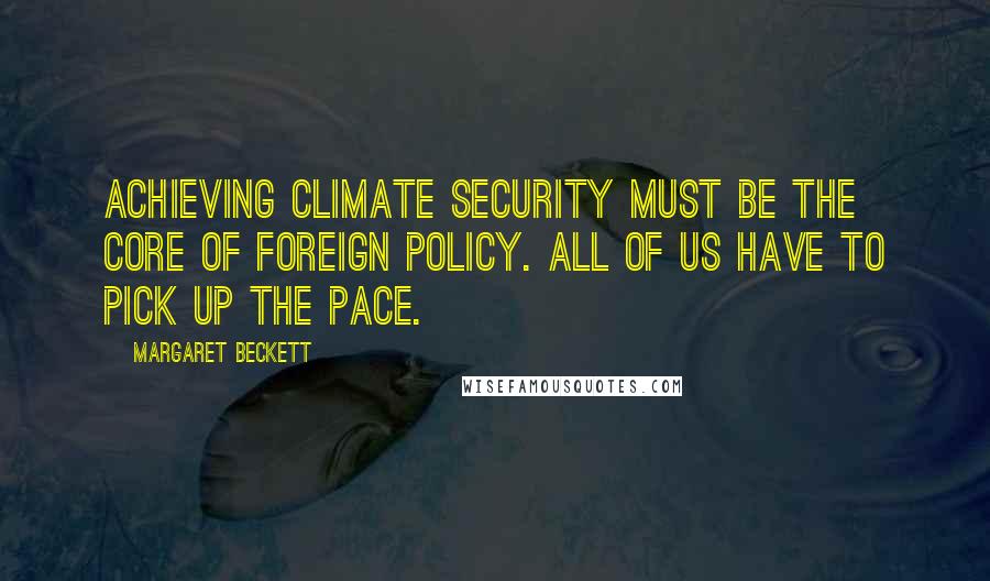 Margaret Beckett Quotes: Achieving climate security must be the core of foreign policy. All of us have to pick up the pace.