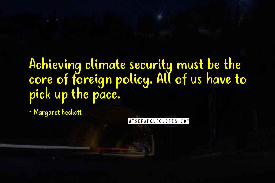 Margaret Beckett Quotes: Achieving climate security must be the core of foreign policy. All of us have to pick up the pace.