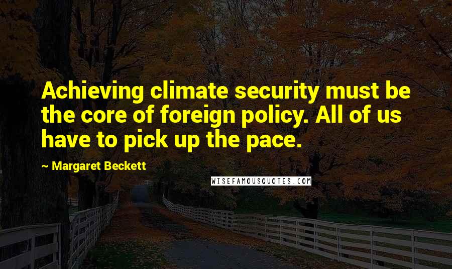 Margaret Beckett Quotes: Achieving climate security must be the core of foreign policy. All of us have to pick up the pace.