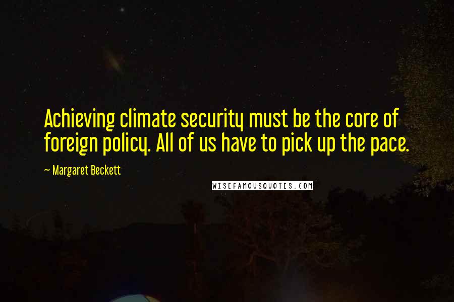 Margaret Beckett Quotes: Achieving climate security must be the core of foreign policy. All of us have to pick up the pace.