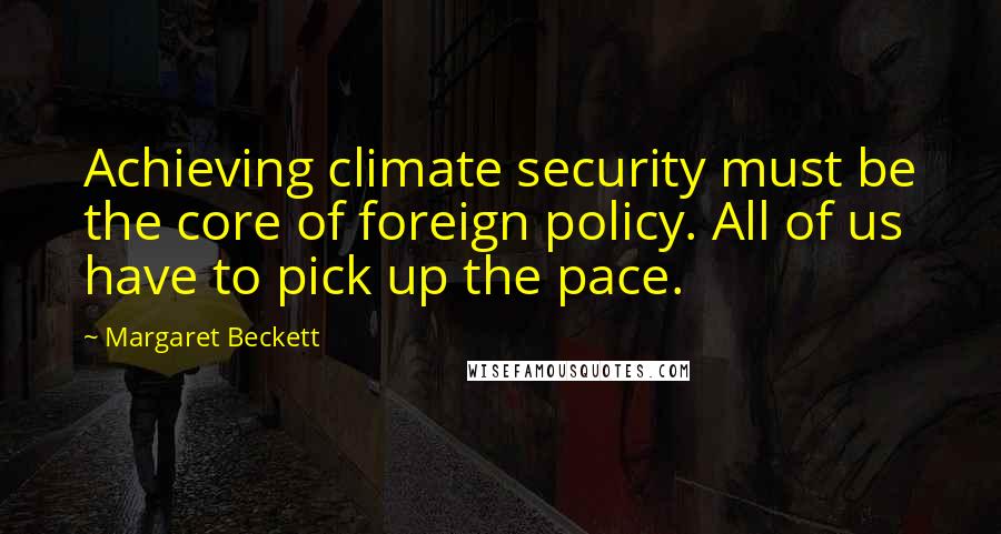 Margaret Beckett Quotes: Achieving climate security must be the core of foreign policy. All of us have to pick up the pace.