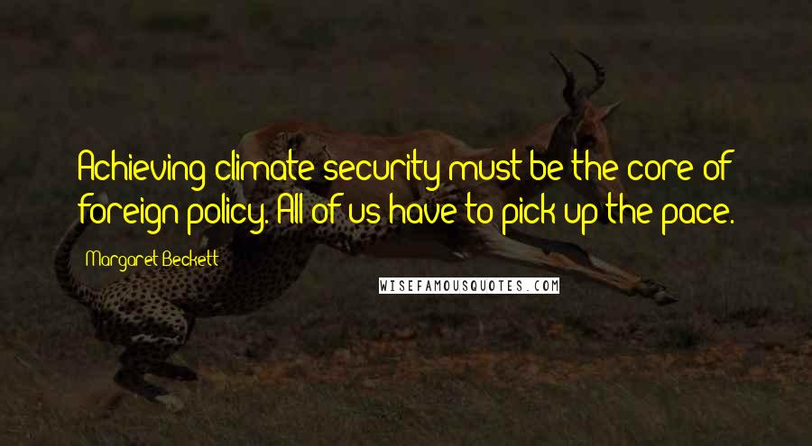 Margaret Beckett Quotes: Achieving climate security must be the core of foreign policy. All of us have to pick up the pace.