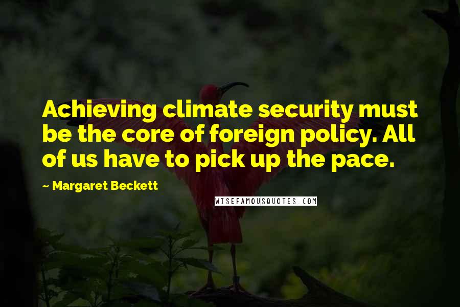 Margaret Beckett Quotes: Achieving climate security must be the core of foreign policy. All of us have to pick up the pace.