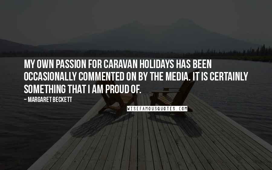 Margaret Beckett Quotes: My own passion for caravan holidays has been occasionally commented on by the media. It is certainly something that I am proud of.