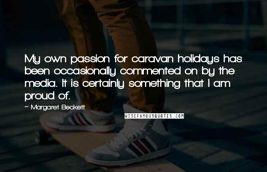 Margaret Beckett Quotes: My own passion for caravan holidays has been occasionally commented on by the media. It is certainly something that I am proud of.