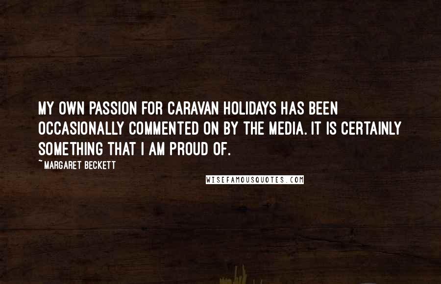 Margaret Beckett Quotes: My own passion for caravan holidays has been occasionally commented on by the media. It is certainly something that I am proud of.
