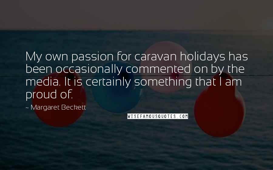 Margaret Beckett Quotes: My own passion for caravan holidays has been occasionally commented on by the media. It is certainly something that I am proud of.