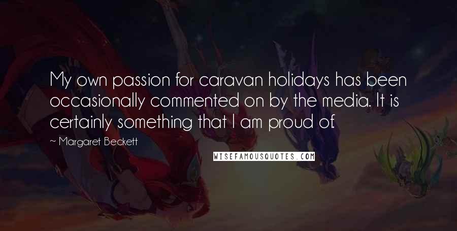 Margaret Beckett Quotes: My own passion for caravan holidays has been occasionally commented on by the media. It is certainly something that I am proud of.