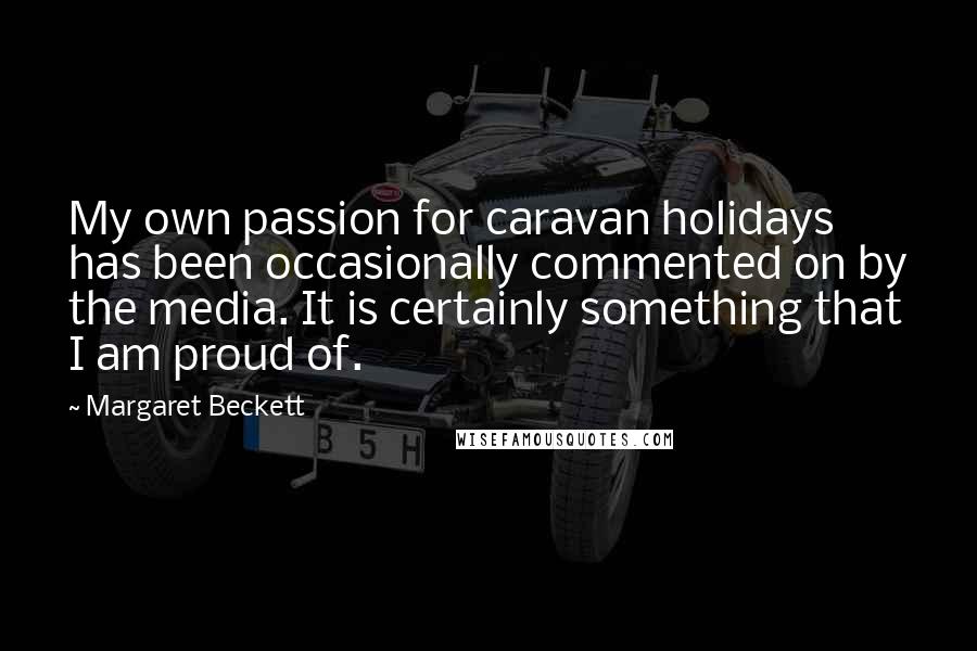 Margaret Beckett Quotes: My own passion for caravan holidays has been occasionally commented on by the media. It is certainly something that I am proud of.