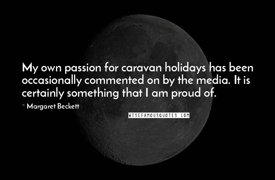Margaret Beckett Quotes: My own passion for caravan holidays has been occasionally commented on by the media. It is certainly something that I am proud of.
