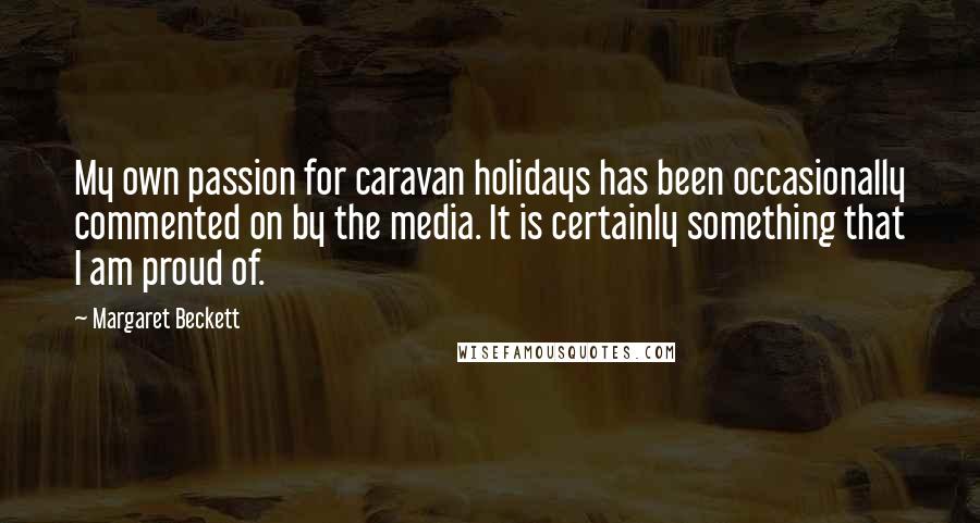 Margaret Beckett Quotes: My own passion for caravan holidays has been occasionally commented on by the media. It is certainly something that I am proud of.