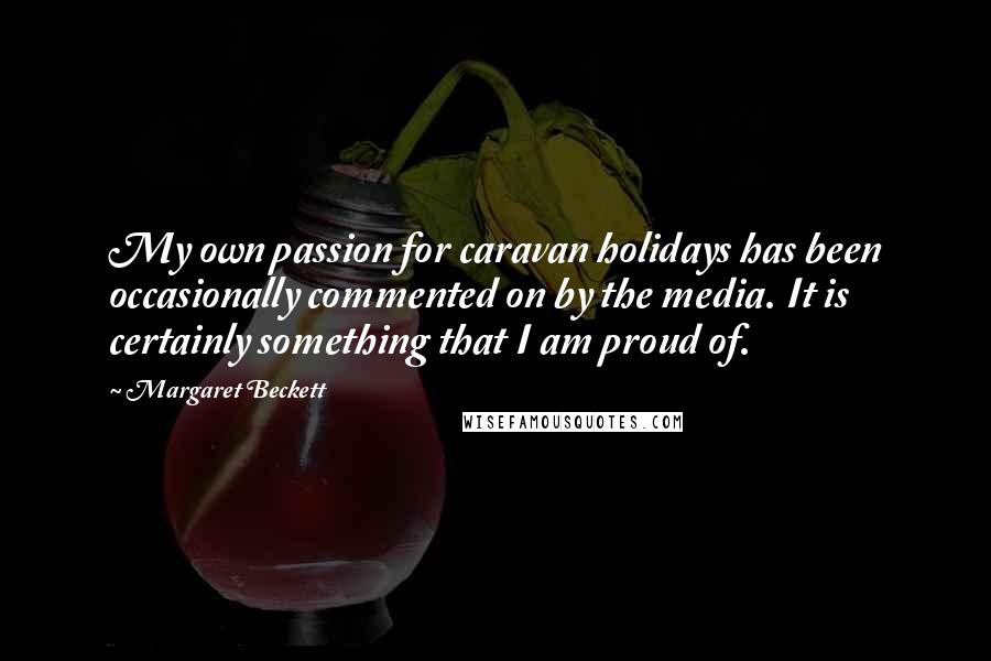 Margaret Beckett Quotes: My own passion for caravan holidays has been occasionally commented on by the media. It is certainly something that I am proud of.