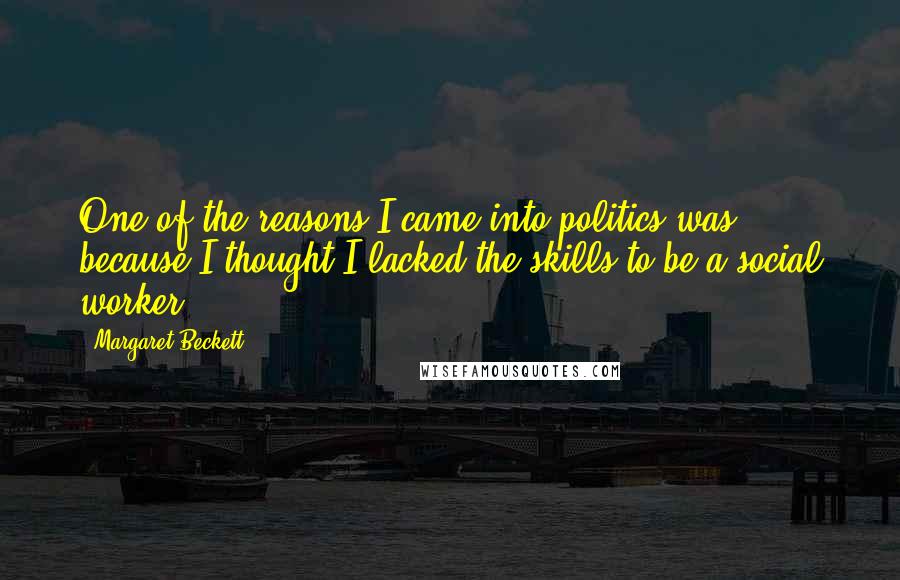 Margaret Beckett Quotes: One of the reasons I came into politics was because I thought I lacked the skills to be a social worker.