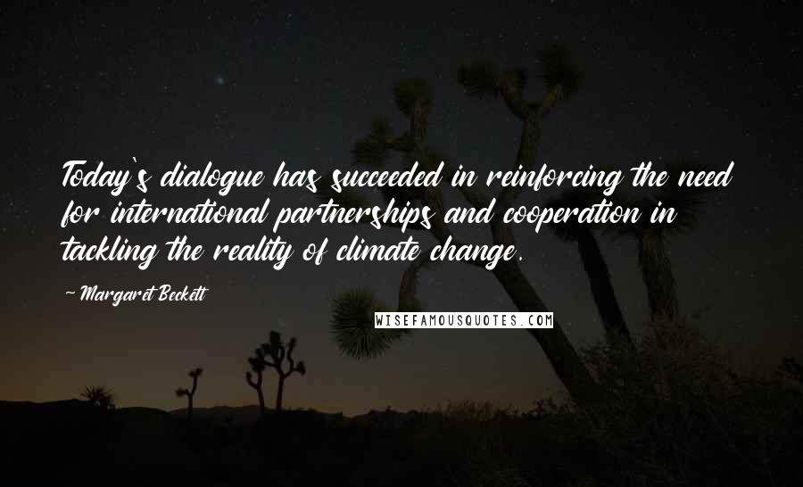 Margaret Beckett Quotes: Today's dialogue has succeeded in reinforcing the need for international partnerships and cooperation in tackling the reality of climate change.