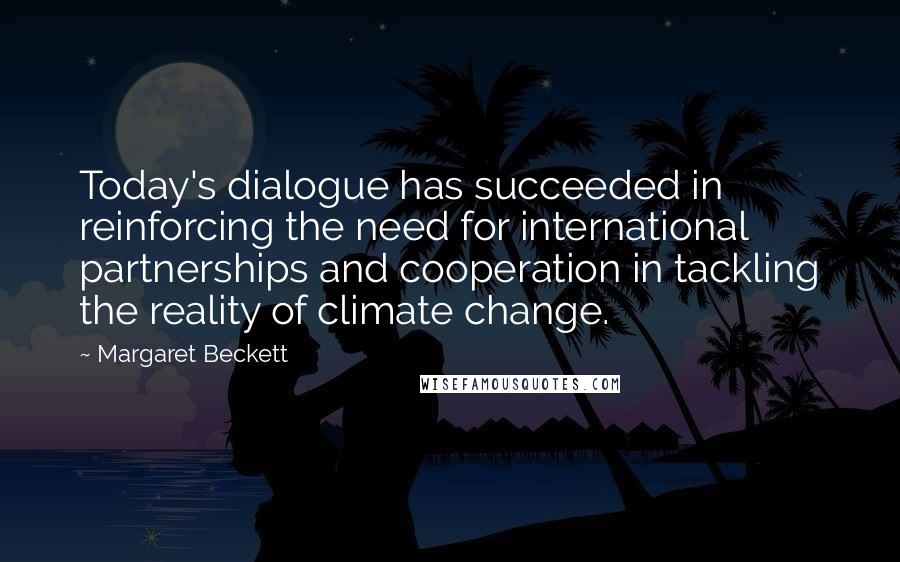 Margaret Beckett Quotes: Today's dialogue has succeeded in reinforcing the need for international partnerships and cooperation in tackling the reality of climate change.