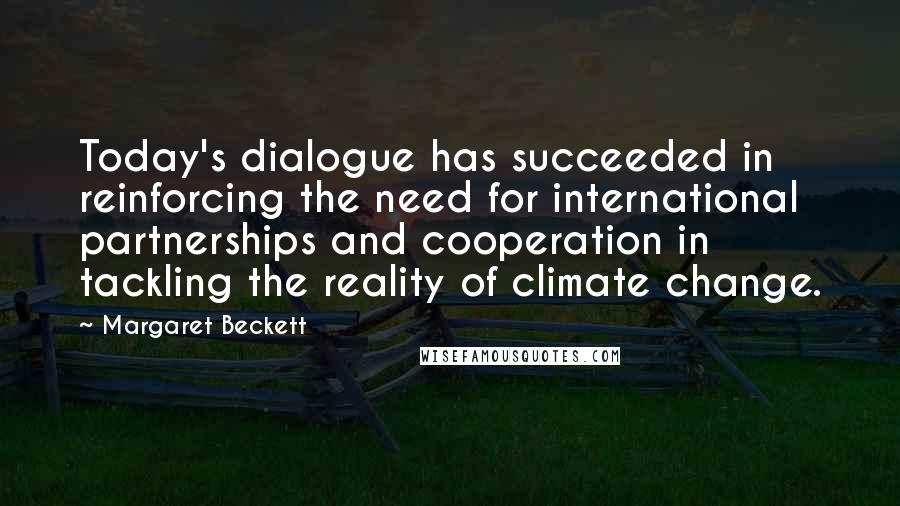 Margaret Beckett Quotes: Today's dialogue has succeeded in reinforcing the need for international partnerships and cooperation in tackling the reality of climate change.