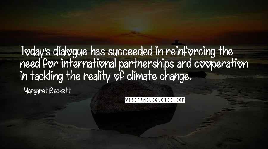 Margaret Beckett Quotes: Today's dialogue has succeeded in reinforcing the need for international partnerships and cooperation in tackling the reality of climate change.