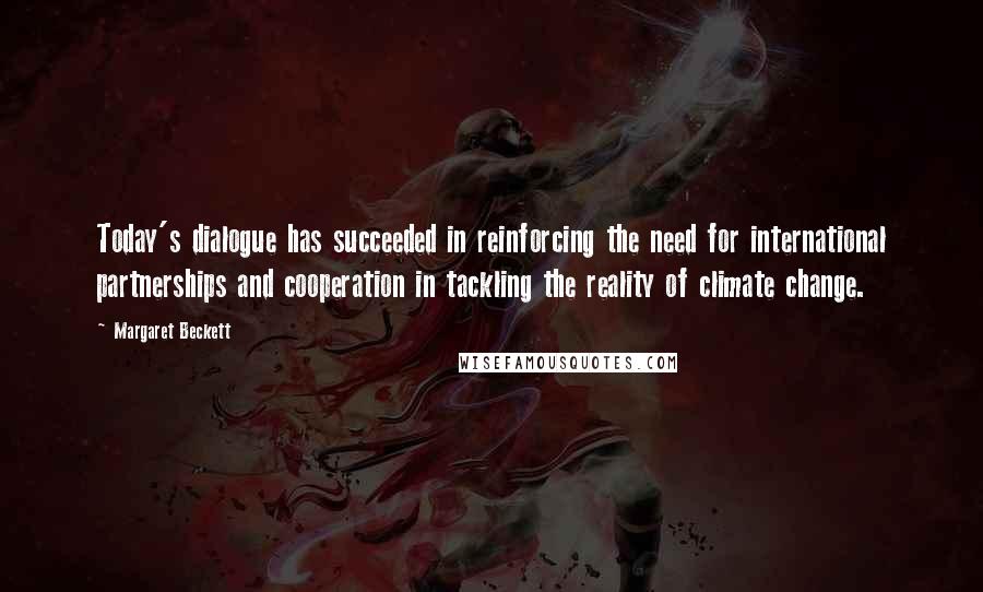 Margaret Beckett Quotes: Today's dialogue has succeeded in reinforcing the need for international partnerships and cooperation in tackling the reality of climate change.