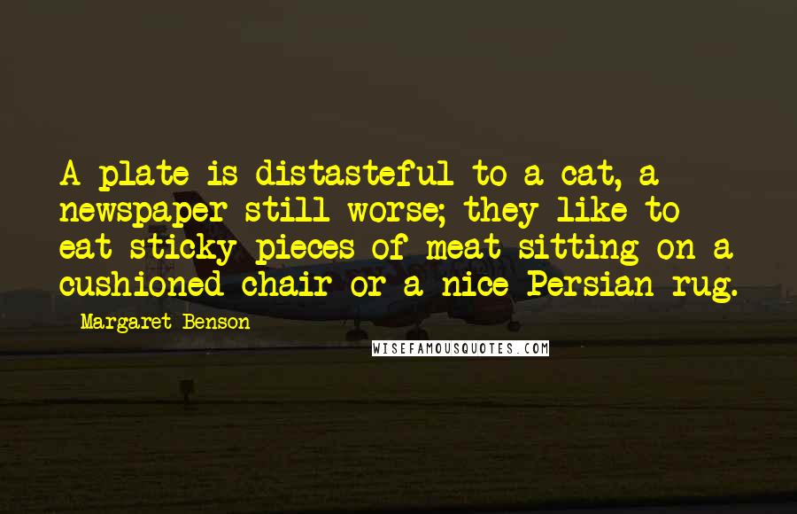 Margaret Benson Quotes: A plate is distasteful to a cat, a newspaper still worse; they like to eat sticky pieces of meat sitting on a cushioned chair or a nice Persian rug.