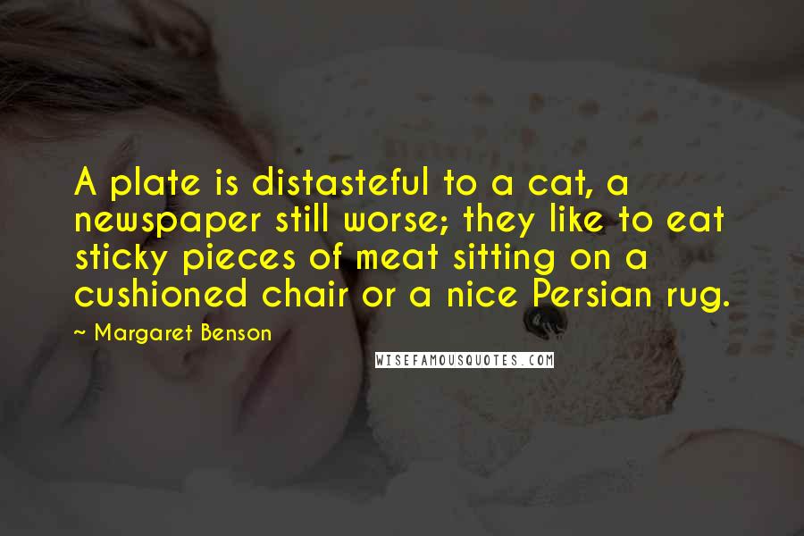 Margaret Benson Quotes: A plate is distasteful to a cat, a newspaper still worse; they like to eat sticky pieces of meat sitting on a cushioned chair or a nice Persian rug.