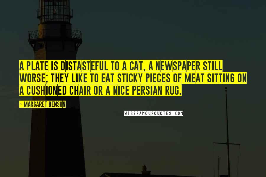 Margaret Benson Quotes: A plate is distasteful to a cat, a newspaper still worse; they like to eat sticky pieces of meat sitting on a cushioned chair or a nice Persian rug.