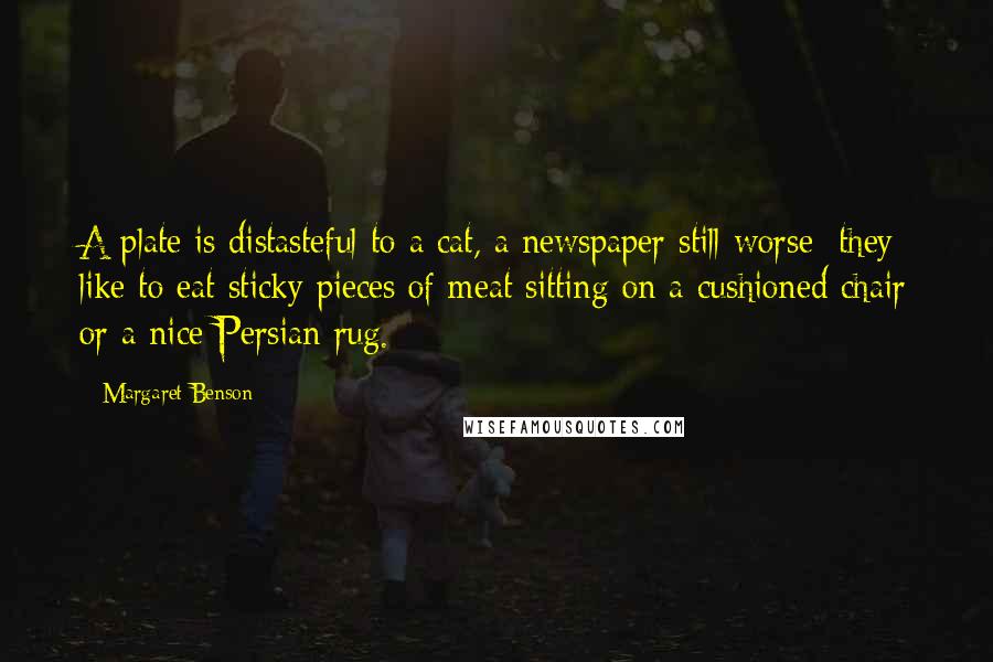 Margaret Benson Quotes: A plate is distasteful to a cat, a newspaper still worse; they like to eat sticky pieces of meat sitting on a cushioned chair or a nice Persian rug.