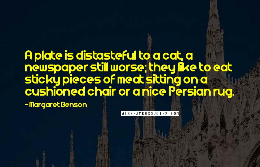 Margaret Benson Quotes: A plate is distasteful to a cat, a newspaper still worse; they like to eat sticky pieces of meat sitting on a cushioned chair or a nice Persian rug.