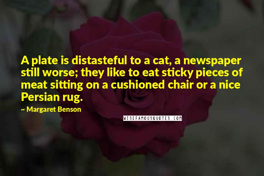 Margaret Benson Quotes: A plate is distasteful to a cat, a newspaper still worse; they like to eat sticky pieces of meat sitting on a cushioned chair or a nice Persian rug.