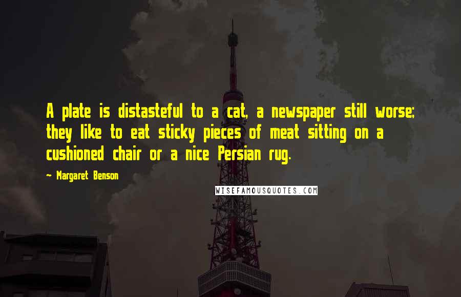 Margaret Benson Quotes: A plate is distasteful to a cat, a newspaper still worse; they like to eat sticky pieces of meat sitting on a cushioned chair or a nice Persian rug.