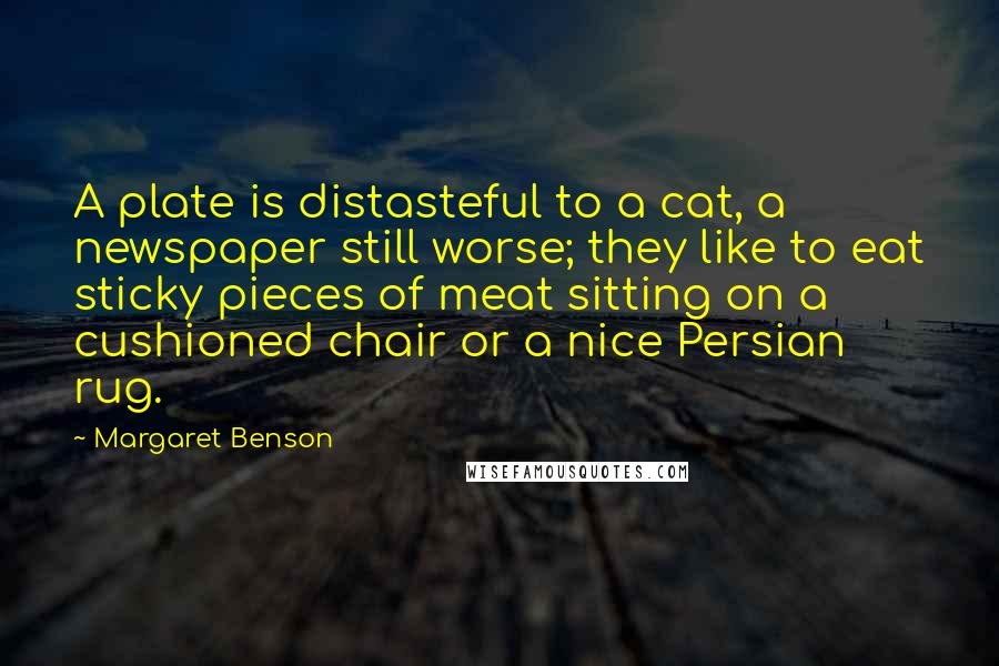 Margaret Benson Quotes: A plate is distasteful to a cat, a newspaper still worse; they like to eat sticky pieces of meat sitting on a cushioned chair or a nice Persian rug.