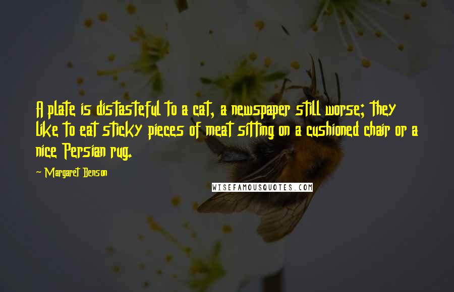 Margaret Benson Quotes: A plate is distasteful to a cat, a newspaper still worse; they like to eat sticky pieces of meat sitting on a cushioned chair or a nice Persian rug.