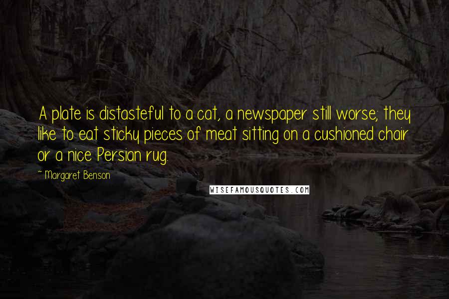 Margaret Benson Quotes: A plate is distasteful to a cat, a newspaper still worse; they like to eat sticky pieces of meat sitting on a cushioned chair or a nice Persian rug.