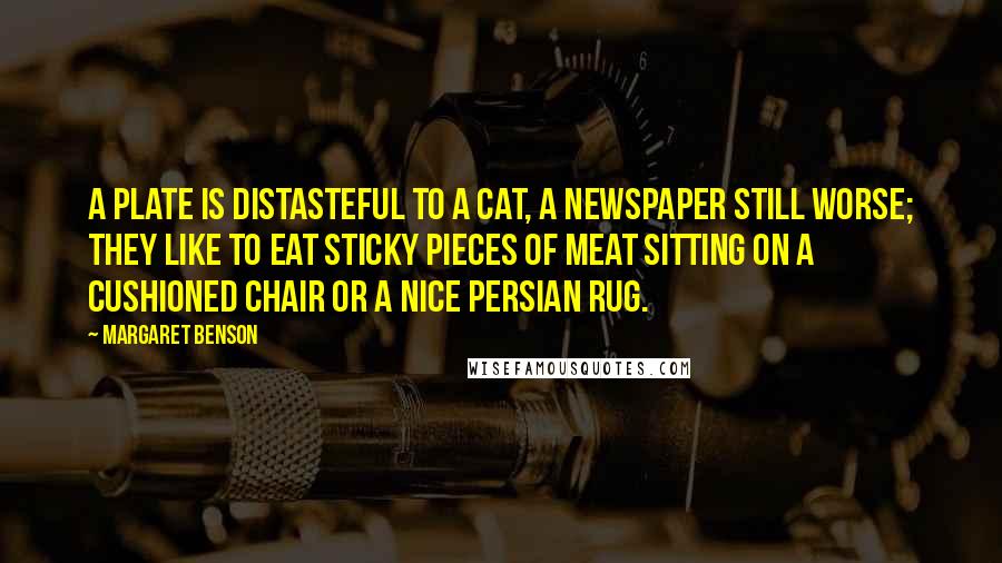 Margaret Benson Quotes: A plate is distasteful to a cat, a newspaper still worse; they like to eat sticky pieces of meat sitting on a cushioned chair or a nice Persian rug.