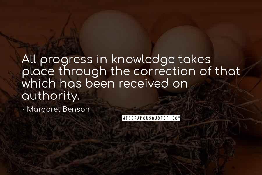 Margaret Benson Quotes: All progress in knowledge takes place through the correction of that which has been received on authority.