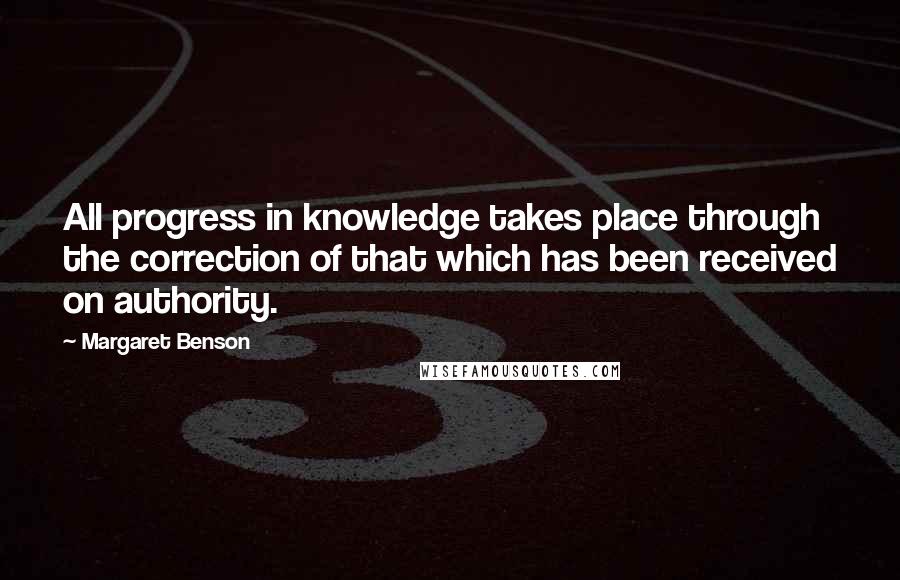 Margaret Benson Quotes: All progress in knowledge takes place through the correction of that which has been received on authority.
