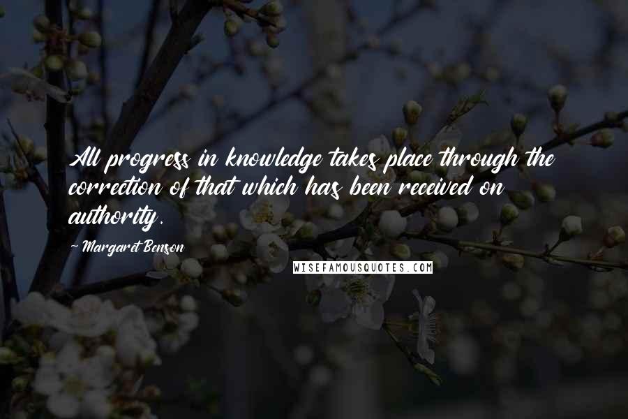 Margaret Benson Quotes: All progress in knowledge takes place through the correction of that which has been received on authority.