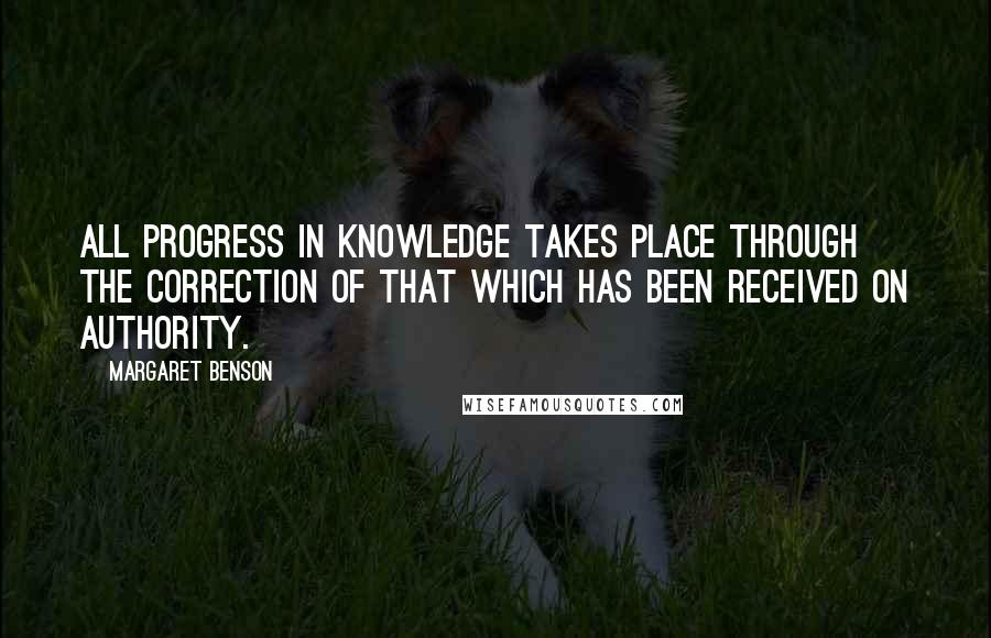 Margaret Benson Quotes: All progress in knowledge takes place through the correction of that which has been received on authority.