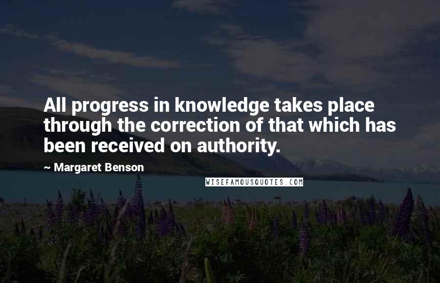 Margaret Benson Quotes: All progress in knowledge takes place through the correction of that which has been received on authority.
