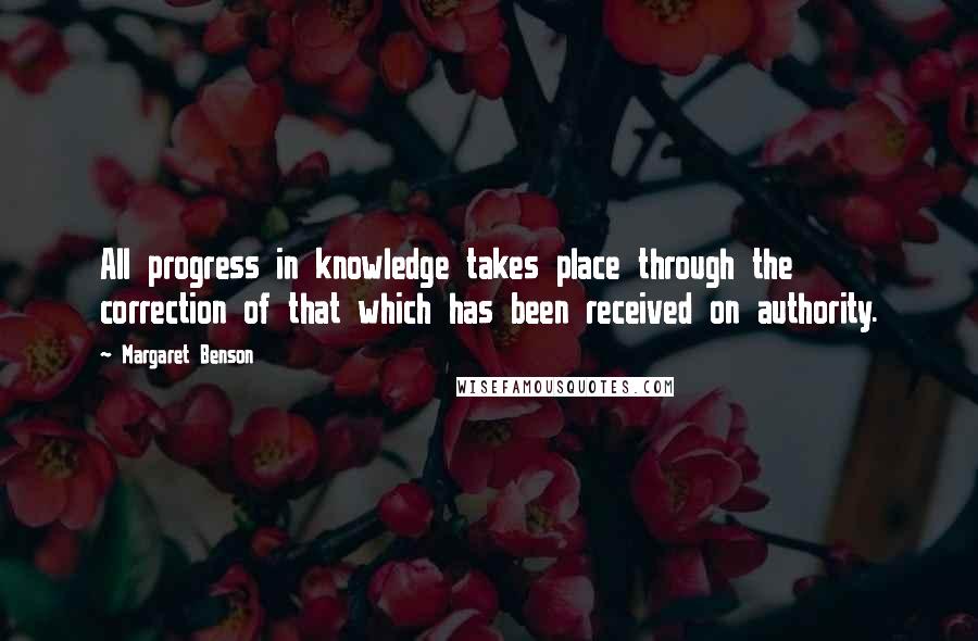 Margaret Benson Quotes: All progress in knowledge takes place through the correction of that which has been received on authority.