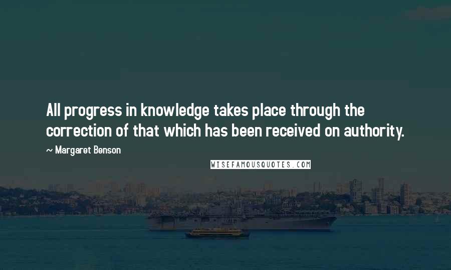 Margaret Benson Quotes: All progress in knowledge takes place through the correction of that which has been received on authority.