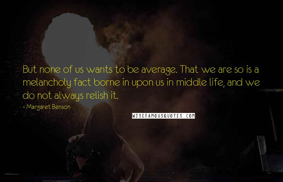 Margaret Benson Quotes: But none of us wants to be average. That we are so is a melancholy fact borne in upon us in middle life, and we do not always relish it.