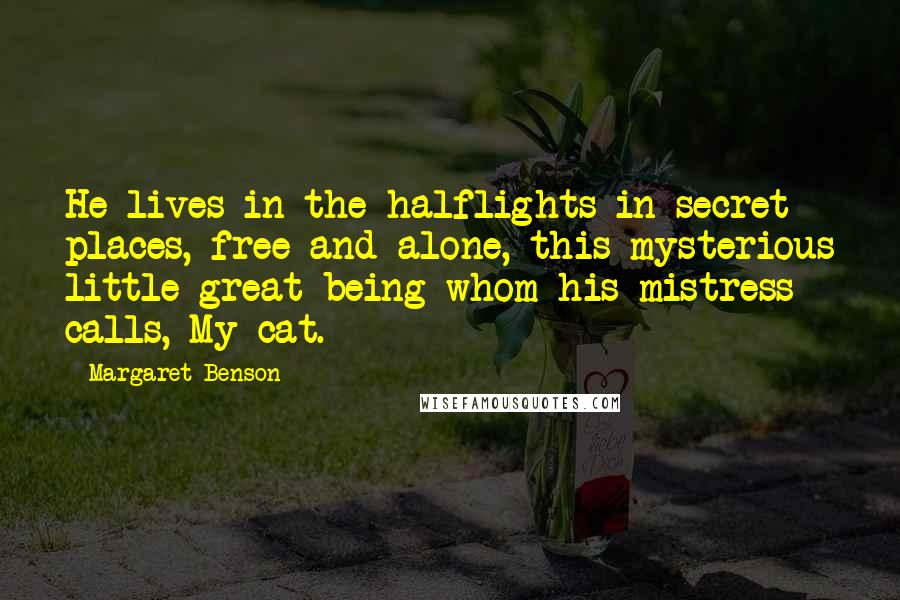 Margaret Benson Quotes: He lives in the halflights in secret places, free and alone, this mysterious little great being whom his mistress calls, My cat.