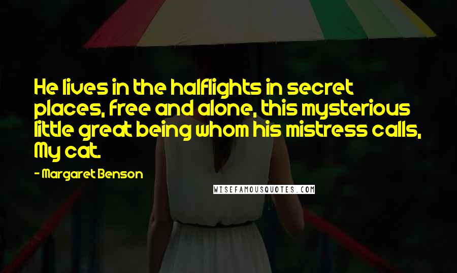 Margaret Benson Quotes: He lives in the halflights in secret places, free and alone, this mysterious little great being whom his mistress calls, My cat.