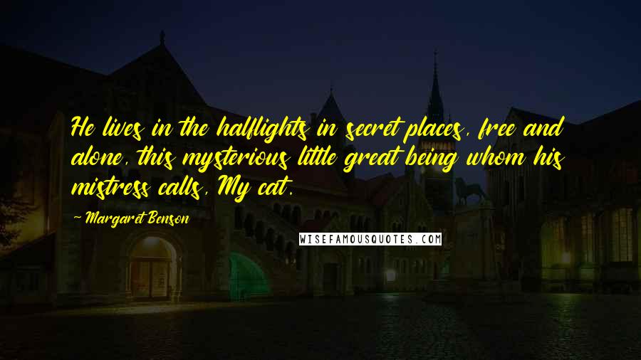 Margaret Benson Quotes: He lives in the halflights in secret places, free and alone, this mysterious little great being whom his mistress calls, My cat.