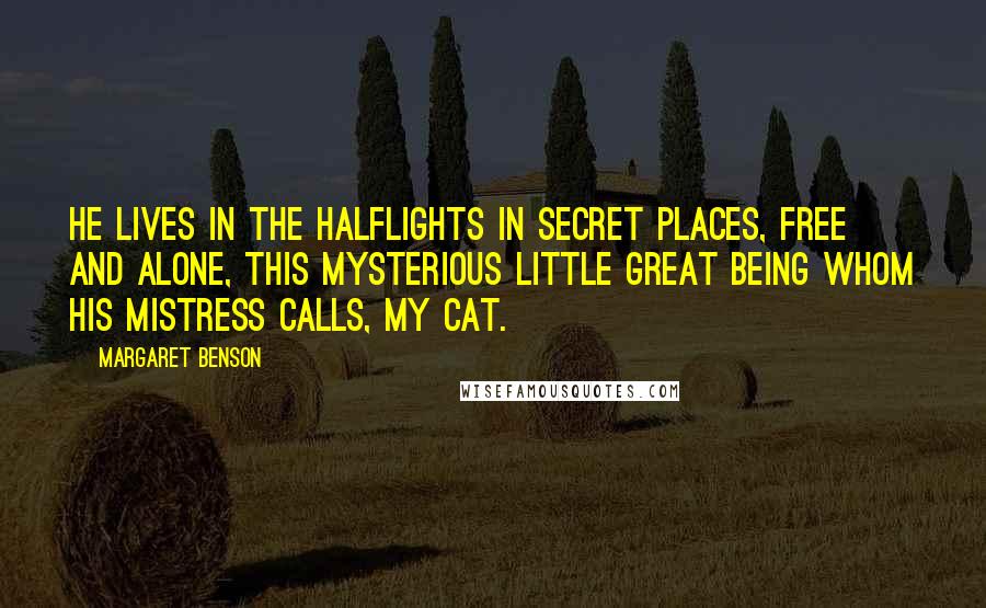 Margaret Benson Quotes: He lives in the halflights in secret places, free and alone, this mysterious little great being whom his mistress calls, My cat.