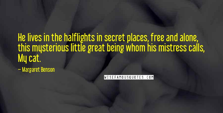 Margaret Benson Quotes: He lives in the halflights in secret places, free and alone, this mysterious little great being whom his mistress calls, My cat.