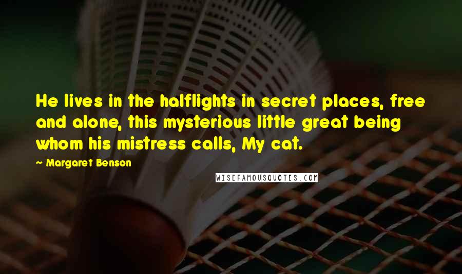 Margaret Benson Quotes: He lives in the halflights in secret places, free and alone, this mysterious little great being whom his mistress calls, My cat.
