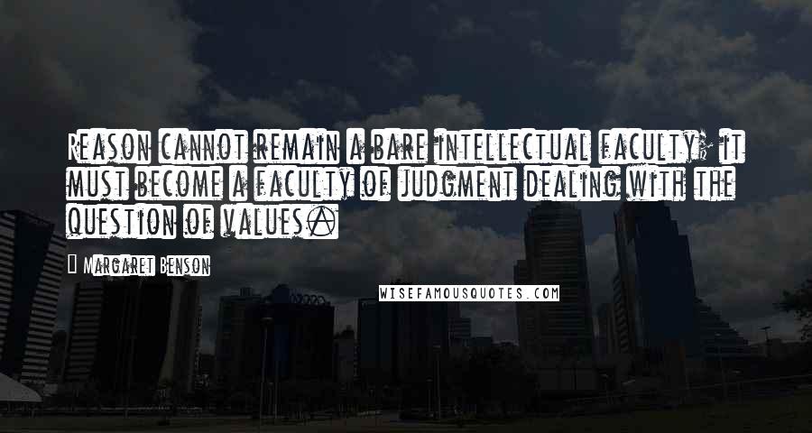 Margaret Benson Quotes: Reason cannot remain a bare intellectual faculty; it must become a faculty of judgment dealing with the question of values.