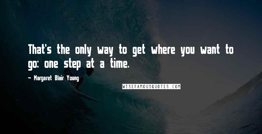 Margaret Blair Young Quotes: That's the only way to get where you want to go: one step at a time.