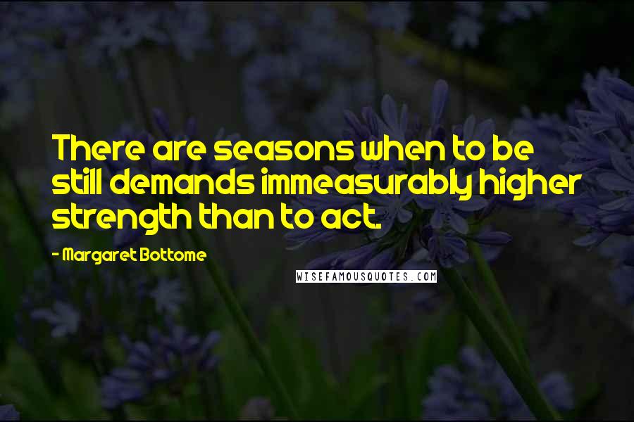 Margaret Bottome Quotes: There are seasons when to be still demands immeasurably higher strength than to act.